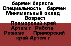 бармен-бариста › Специальность ­ бармен › Минимальный оклад ­ 20 000 › Возраст ­ 22 - Приморский край, Артем г. Работа » Резюме   . Приморский край,Артем г.